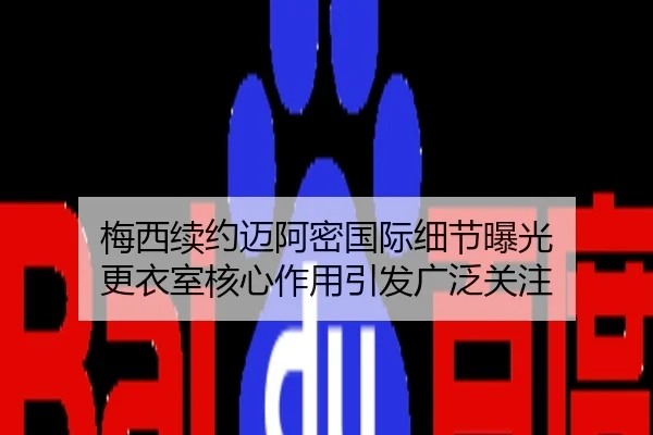 梅西续约迈阿密国际细节曝光 更衣室核心作用引发广泛关注